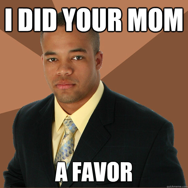 I did your mom a favor  Successful Black Man