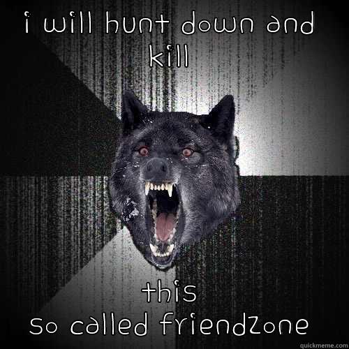 I WILL HUNT DOWN AND KILL THIS SO CALLED FRIENDZONE Insanity Wolf