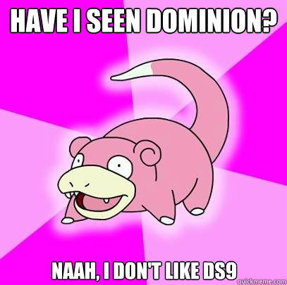 Have i seen dominion? Naah, i don't like DS9  Slowpoke