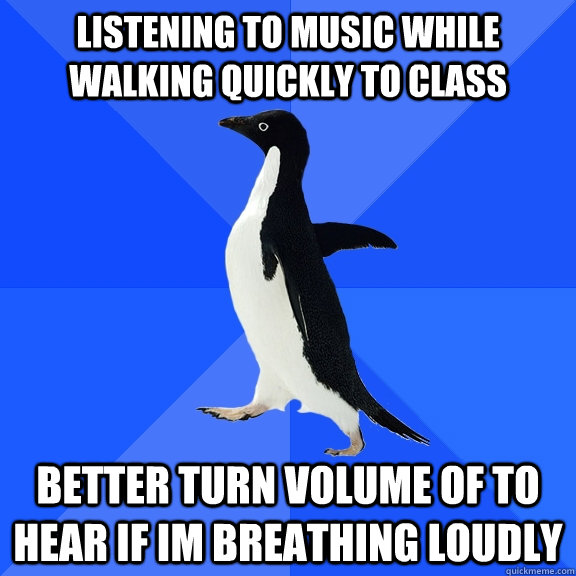 listening to music while walking quickly to class better turn volume of to hear if im breathing loudly  Socially Awkward Penguin