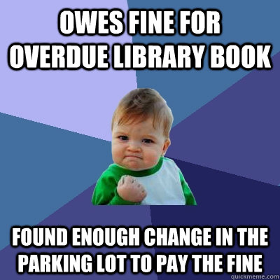 Owes fine for overdue library book Found enough change in the parking lot to pay the fine  Success Kid