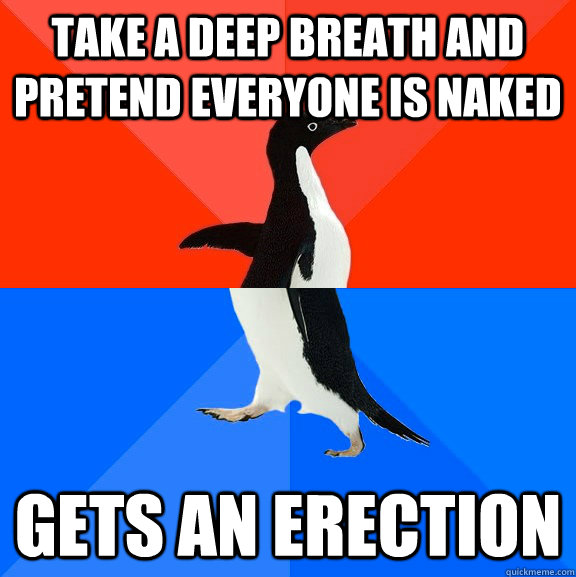 Take a deep breath and pretend everyone is naked gets an erection  Socially Awesome Awkward Penguin