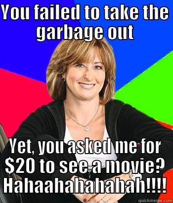 Real world mom's - YOU FAILED TO TAKE THE GARBAGE OUT YET, YOU ASKED ME FOR $20 TO SEE A MOVIE? HAHAAHAHAHAHAH!!!! Sheltering Suburban Mom