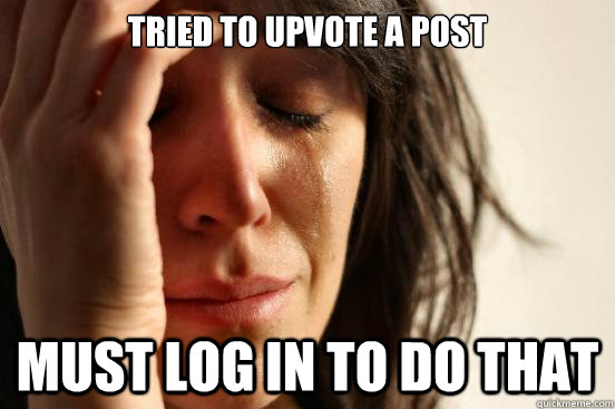 tried to upvote a post must log in to do that  - tried to upvote a post must log in to do that   First World Problems