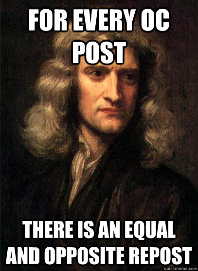 For every oc post there is an equal and opposite repost  Sir Isaac Newton