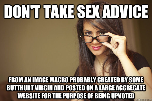 Don't take sex advice from an image macro probably created by some butthurt virgin and posted on a large aggregate website for the purpose of being upvoted - Don't take sex advice from an image macro probably created by some butthurt virgin and posted on a large aggregate website for the purpose of being upvoted  Actual Sexual Advice Girl