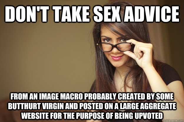 Don't take sex advice from an image macro probably created by some butthurt virgin and posted on a large aggregate website for the purpose of being upvoted  Actual Sexual Advice Girl