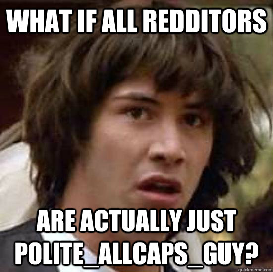 What if all redditors are actually just POLITE_ALLCAPS_GUY? - What if all redditors are actually just POLITE_ALLCAPS_GUY?  conspiracy keanu