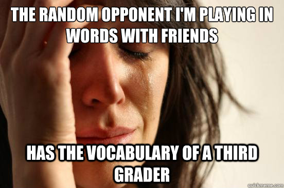 The random opponent i'm playing in Words with friends has the vocabulary of a third grader  First World Problems