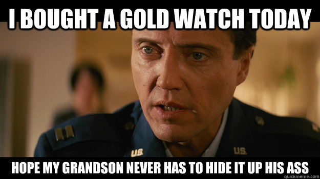 I bought a gold watch today Hope my grandson never has to hide it up his ass - I bought a gold watch today Hope my grandson never has to hide it up his ass  Christopher Walken Pulp Fiction