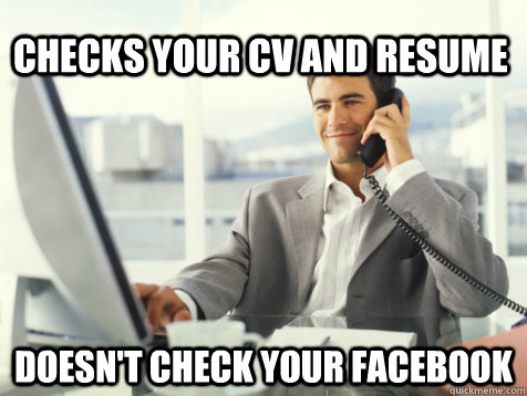 Checks your cv and resume Doesn't check your facebook  Good Guy Potential Employer