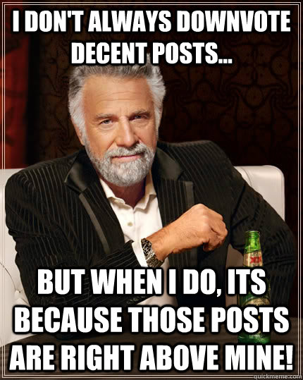I don't always downvote decent posts... but when I do, its because those posts are right above mine!  The Most Interesting Man In The World