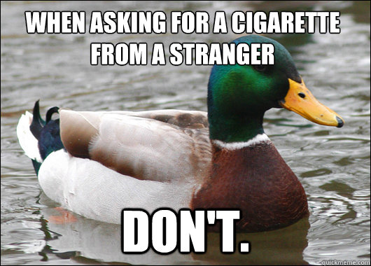 when asking for a cigarette from a stranger don't.   Actual Advice Mallard