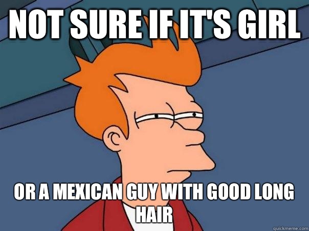 Not sure if It's girl  Or a Mexican guy with good long hair  Futurama Fry