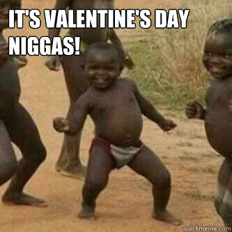 It's Valentine's Day 
Niggas!   Its friday niggas