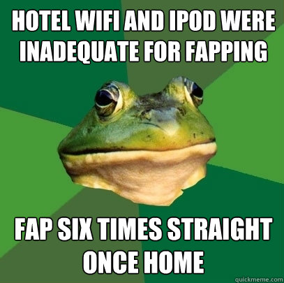 HOTEL WIFI AND IPOD WERE INADEQUATE FOR FAPPING FAP SIX TIMES STRAIGHT ONCE HOME  Foul Bachelor Frog