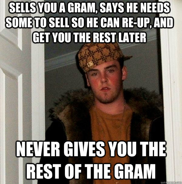 Sells you a gram, Says he needs some to sell so he can re-up, and get you the rest later Never gives you the rest of the gram - Sells you a gram, Says he needs some to sell so he can re-up, and get you the rest later Never gives you the rest of the gram  Scumbag Steve
