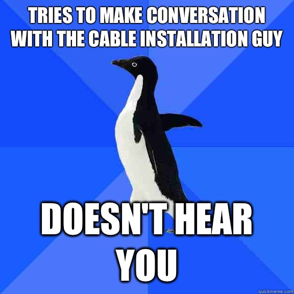 Tries to make conversation with the cable installation guy Doesn't hear you  Socially Awkward Penguin