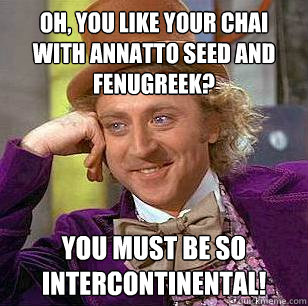 Oh, you like your chai with annatto seed and fenugreek? you must be so intercontinental!  Condescending Wonka