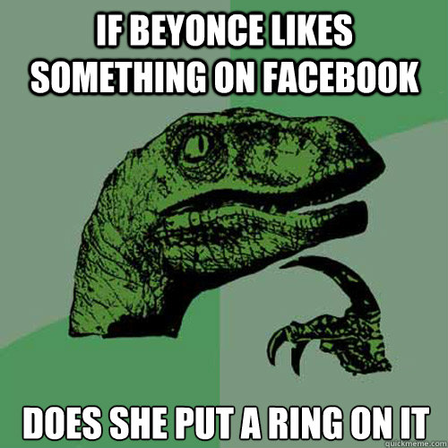 If Beyonce likes something on facebook does she put a ring on it - If Beyonce likes something on facebook does she put a ring on it  Philosoraptor