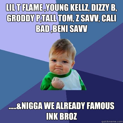lil t flame ,young kellz, dizzy b, groddy p,tall tom, z savv, cali bad ,beni savv .....&nigga we already famous                ink broz  Success Kid