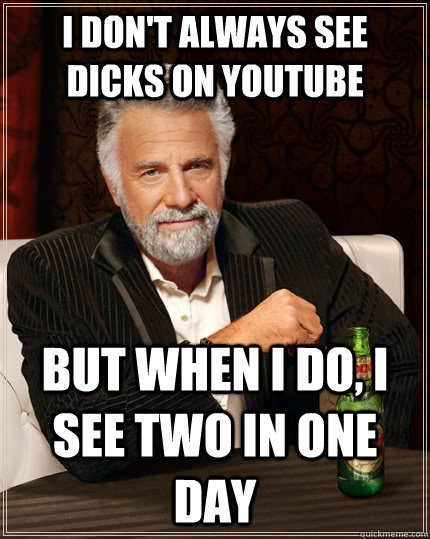 I don't always see dicks on youtube but when I do, I see two in one day  The Most Interesting Man In The World