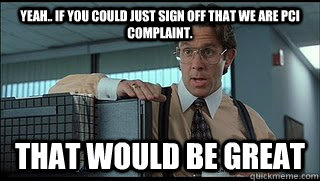 Yeah.. If you could just sign off that we are PCI complaint. That would be great  Like a Boss Lumbergh