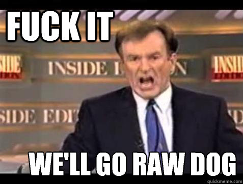 FUCK IT WE'LL go raw dog Caption 3 goes here  Fuck it