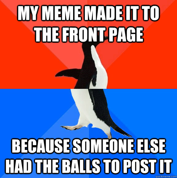 My meme made it to the front page Because someone else had the balls to post it  Socially Awesome Awkward Penguin