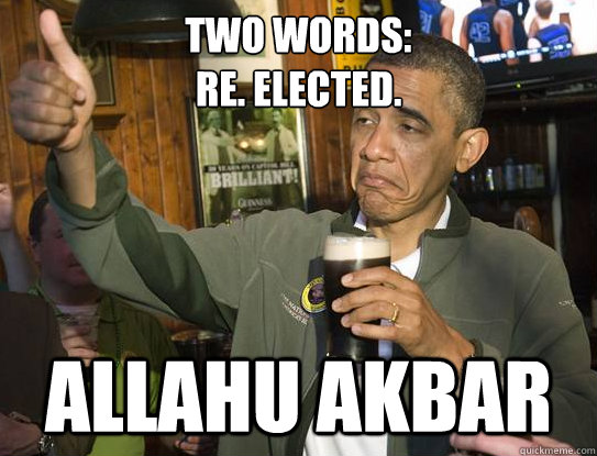 Two Words:
Re. Elected. Allahu Akbar  Upvoting Obama