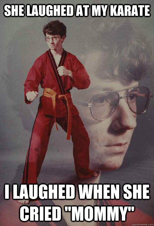 She laughed at my karate   I laughed when she cried 