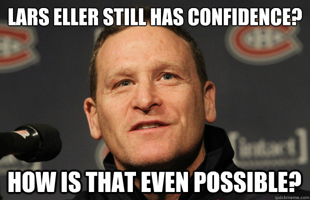 Lars Eller still has confidence?  How is that even possible?  Dumbass Randy Cunneyworth