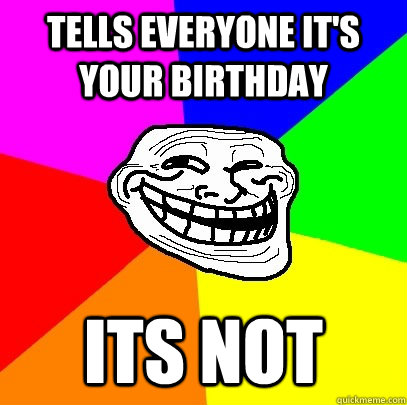 tells everyone it's your birthday its not  Troll Face