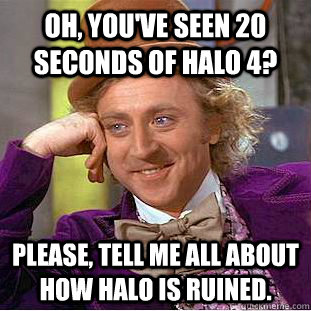 Oh, you've seen 20 seconds of Halo 4?  Please, tell me all about how Halo is ruined.  Psychotic Willy Wonka