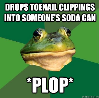 Drops toenail clippings into someone's soda can *Plop*   Foul Bachelor Frog