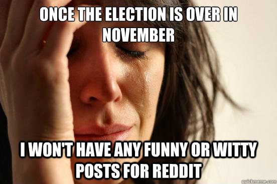 Once the election is over in november i won't have any funny or witty posts for reddit  First World Problems