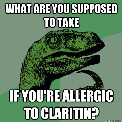 What are you supposed to take if you're allergic to Claritin?  Philosoraptor