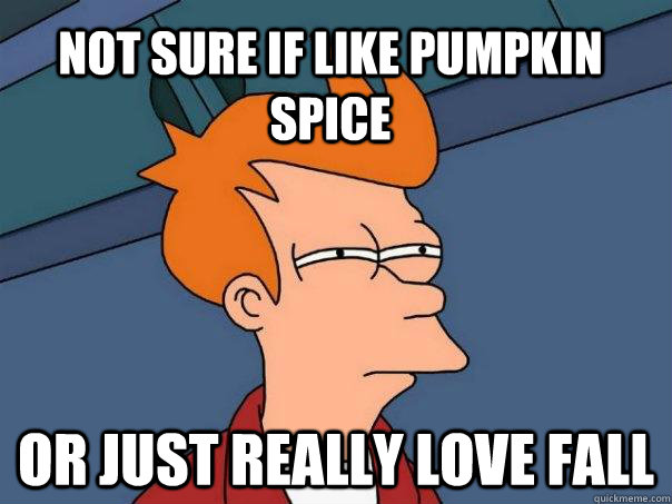 Not sure if like pumpkin spice or just really love fall  Futurama Fry
