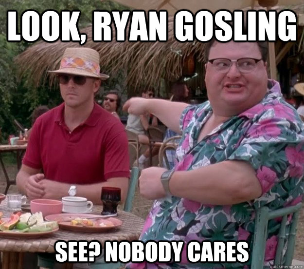 Look, Ryan Gosling See? nobody cares  we got dodgson here