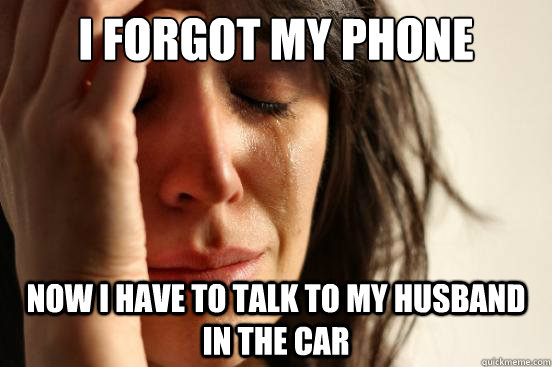 I forgot my phone  Now I have to talk to my husband in the car  First World Problems