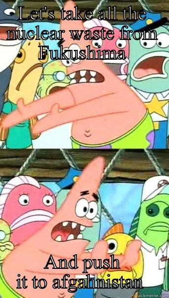 LET'S TAKE ALL THE NUCLEAR WASTE FROM FUKUSHIMA AND PUSH IT TO AFGHANISTAN  Push it somewhere else Patrick