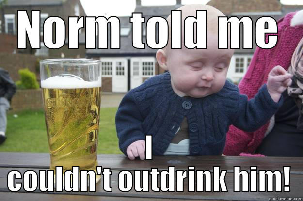 NORM TOLD ME I COULDN'T OUTDRINK HIM! drunk baby