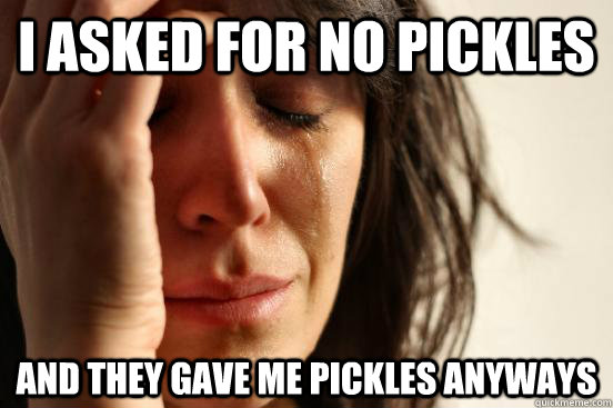 I asked for no pickles  and they gave me pickles anyways  First World Problems