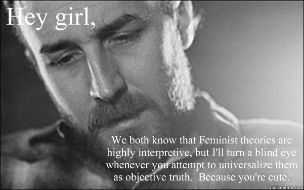 Hey girl, We both know that Feminist theories are highly interpretive, but I'll turn a blind eye whenever you attempt to universalize them as objective truth.  Because you're cute.  Feminist Ryan Gosling