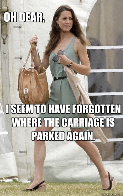 I seem to have forgotten where the carriage is parked again. Oh dear, - I seem to have forgotten where the carriage is parked again. Oh dear,  Kate Middleton
