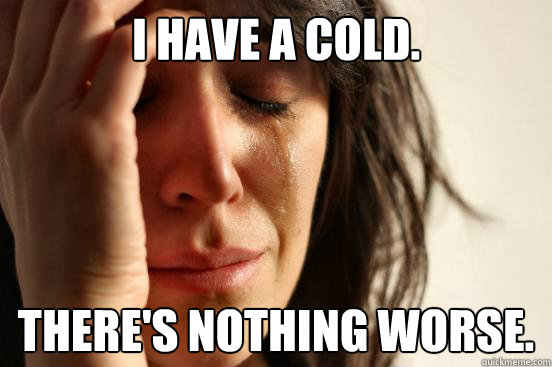 I have a cold. There's nothing worse.  First World Problems