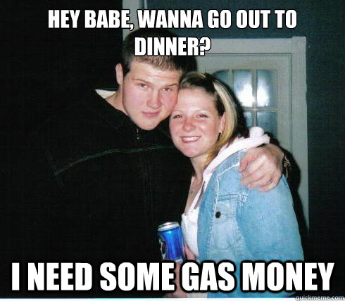 Hey babe, wanna go out to dinner? I need some gas money  