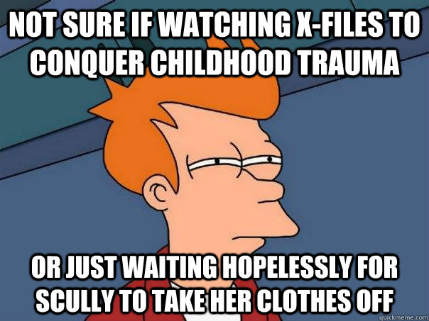 Not sure if watching x-files to conquer childhood trauma Or just waiting HOPELESSLY for scully to take her clothes off  Futurama Fry