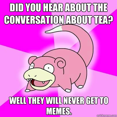 Did you hear about the conversation about tea?  Well they will never get to memes.  Slowpoke