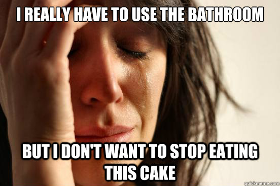 I really have to use the bathroom but I don't want to stop eating this cake  First World Problems